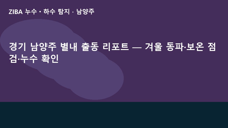 경기 남양주 별내 출동 리포트 — 겨울 동파·보온 점검·누수 확인