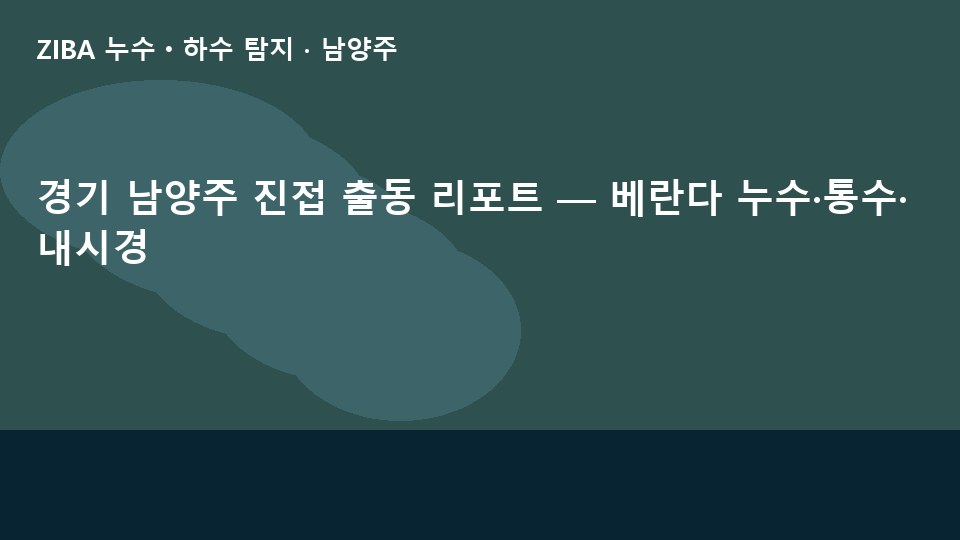 경기 남양주 진접 출동 리포트 — 베란다 누수·통수·내시경